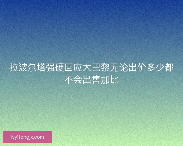 拉波尔塔强硬回应大巴黎无论出价多少都不会出售加比 拉波尔塔强硬回应大巴黎无论出价多少都不会出售加比