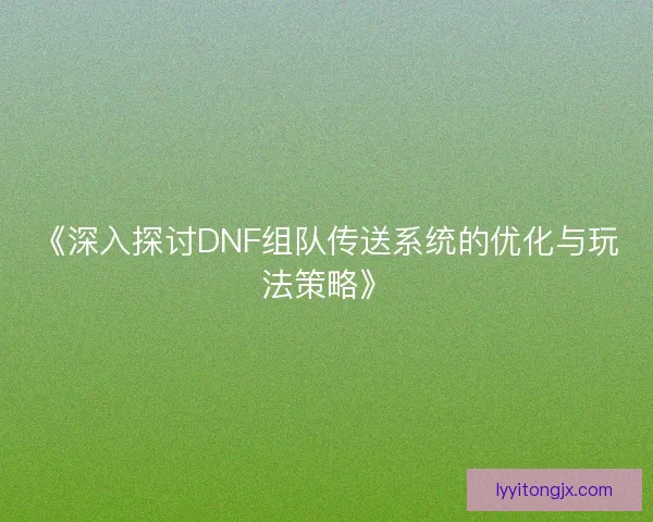 《深入探讨DNF组队传送系统的优化与玩法策略》