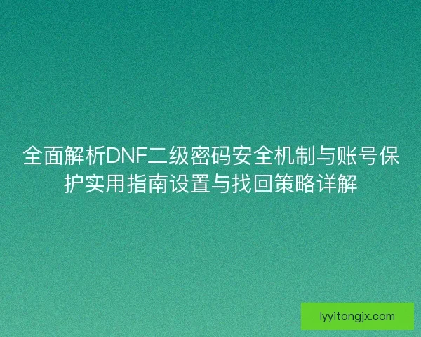 全面解析DNF二级密码安全机制与账号保护实用指南设置与找回策略详解