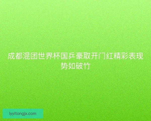 成都混团世界杯国乒豪取开门红精彩表现势如破竹