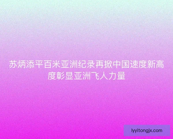 苏炳添平百米亚洲纪录再掀中国速度新高度彰显亚洲飞人力量