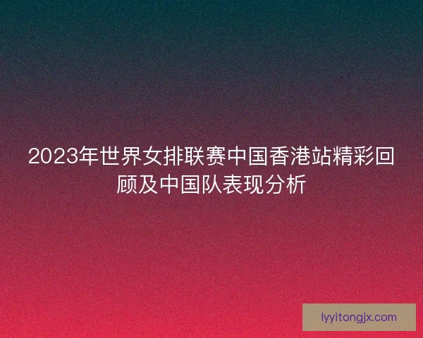 2023年世界女排联赛中国香港站精彩回顾及中国队表现分析