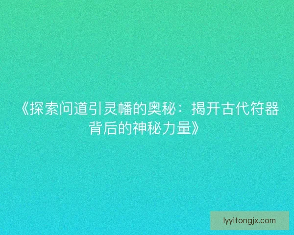 《探索问道引灵幡的奥秘：揭开古代符器背后的神秘力量》