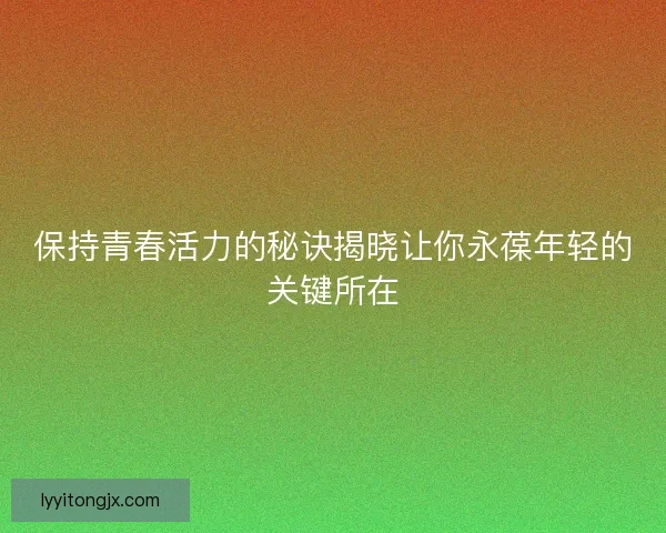 保持青春活力的秘诀揭晓让你永葆年轻的关键所在 保持青春活力的秘诀揭晓让你永葆年轻的关键所在