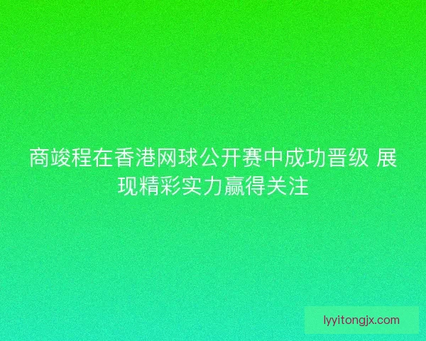 商竣程在香港网球公开赛中成功晋级 展现精彩实力赢得关注 商竣程在香港网球公开赛中成功晋级 展现精彩实力赢得关注