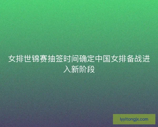 女排世锦赛抽签时间确定中国女排备战进入新阶段 女排世锦赛抽签时间确定中国女排备战进入新阶段