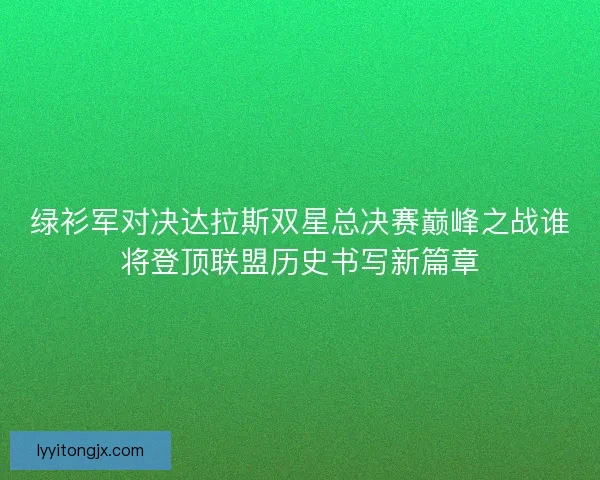 绿衫军对决达拉斯双星总决赛巅峰之战谁将登顶联盟历史书写新篇章