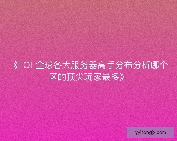 《LOL全球各大服务器高手分布分析哪个区的顶尖玩家最多》 《LOL全球各大服务器高手分布分析哪个区的顶尖玩家最多》
