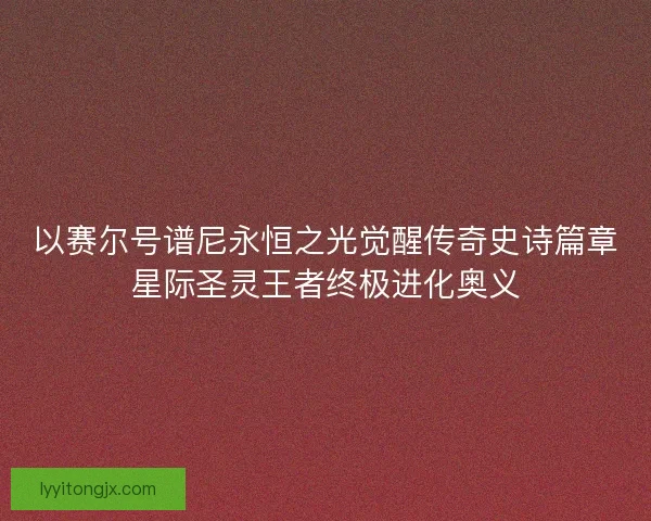 以赛尔号谱尼永恒之光觉醒传奇史诗篇章星际圣灵王者终极进化奥义