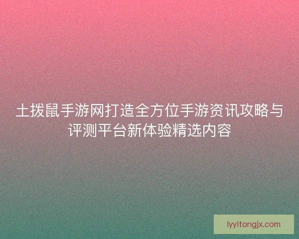 土拨鼠手游网打造全方位手游资讯攻略与评测平台新体验精选内容