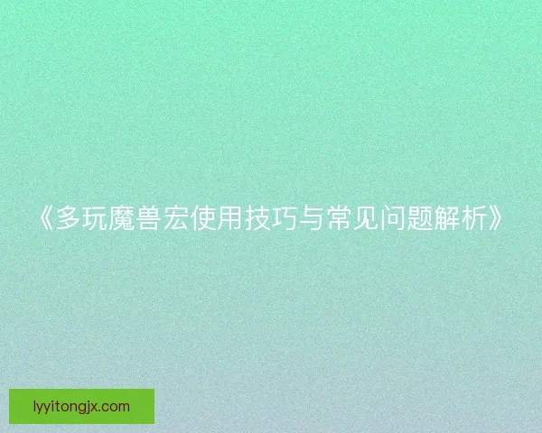 《多玩魔兽宏使用技巧与常见问题解析》