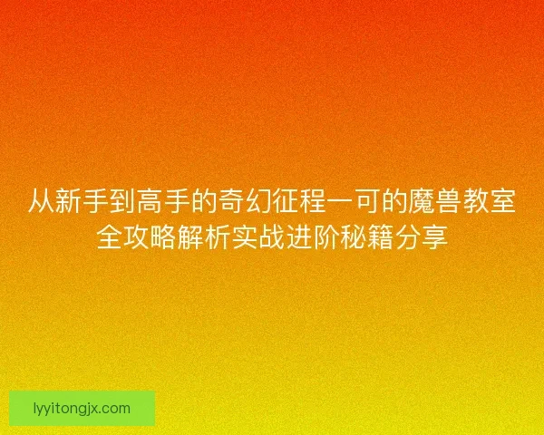 从新手到高手的奇幻征程一可的魔兽教室全攻略解析实战进阶秘籍分享