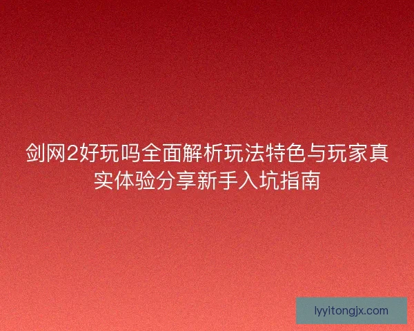 剑网2好玩吗全面解析玩法特色与玩家真实体验分享新手入坑指南