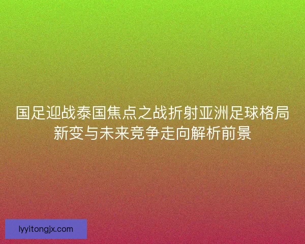国足迎战泰国焦点之战折射亚洲足球格局新变与未来竞争走向解析前景