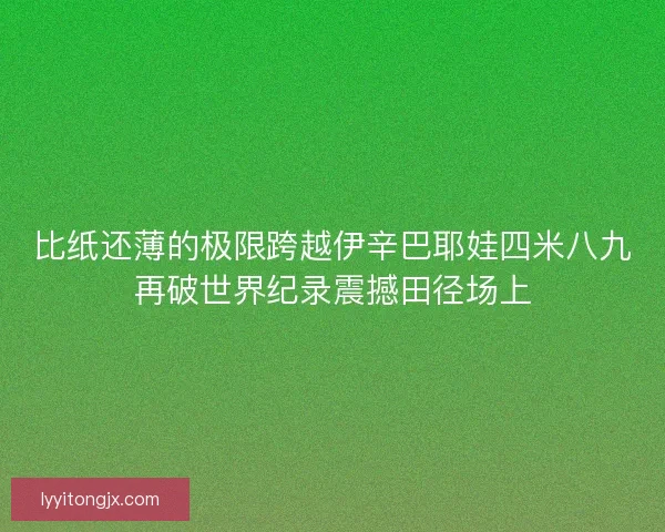 比纸还薄的极限跨越伊辛巴耶娃四米八九再破世界纪录震撼田径场上