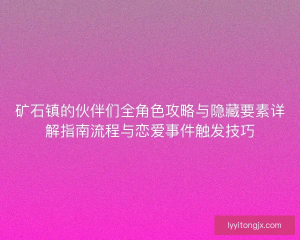 矿石镇的伙伴们全角色攻略与隐藏要素详解指南流程与恋爱事件触发技巧
