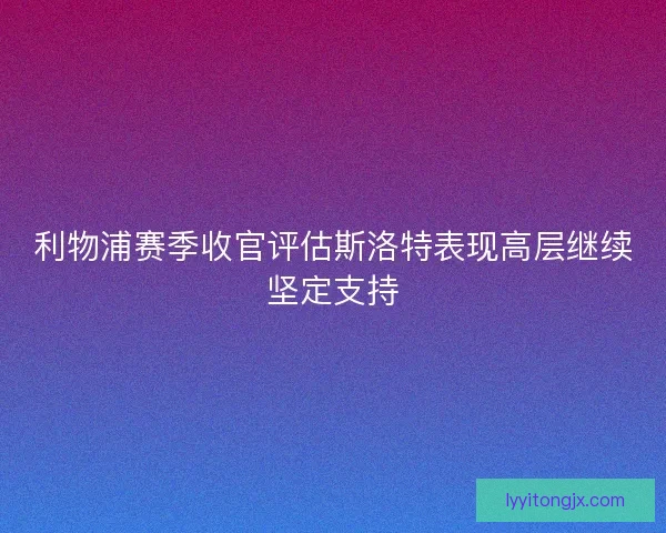 利物浦赛季收官评估斯洛特表现高层继续坚定支持