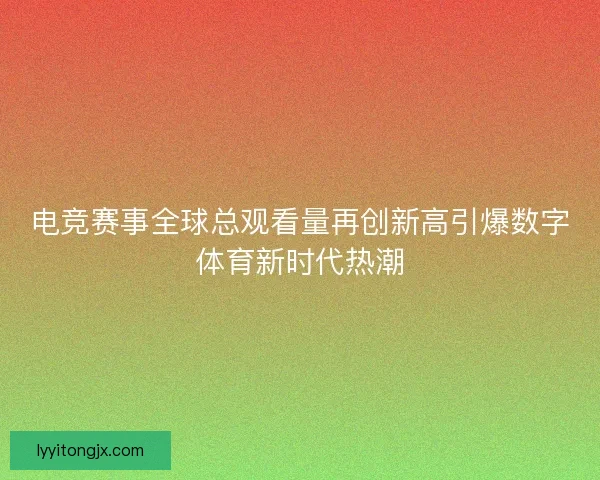 电竞赛事全球总观看量再创新高引爆数字体育新时代热潮