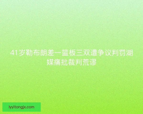 41岁勒布朗差一篮板三双遭争议判罚湖媒痛批裁判荒谬 41岁勒布朗差一篮板三双遭争议判罚湖媒痛批裁判荒谬