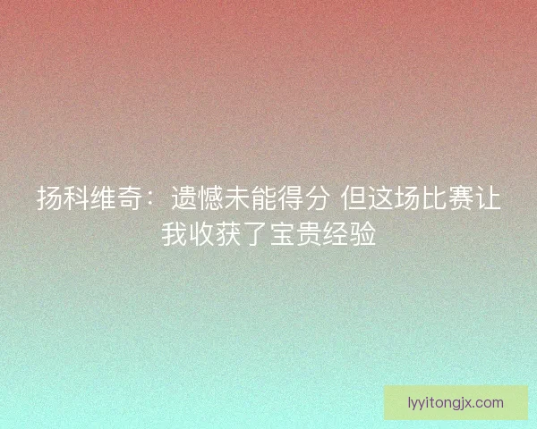 扬科维奇：遗憾未能得分 但这场比赛让我收获了宝贵经验