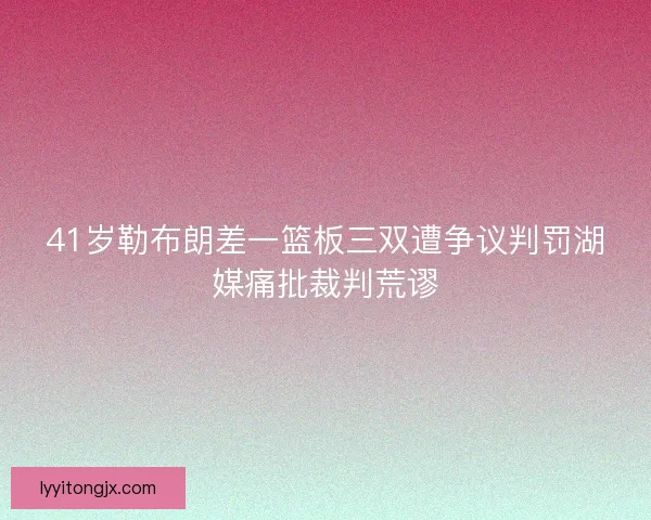 41岁勒布朗差一篮板三双遭争议判罚湖媒痛批裁判荒谬 41岁勒布朗差一篮板三双遭争议判罚湖媒痛批裁判荒谬