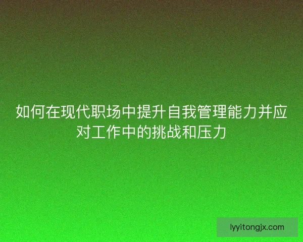 如何在现代职场中提升自我管理能力并应对工作中的挑战和压力