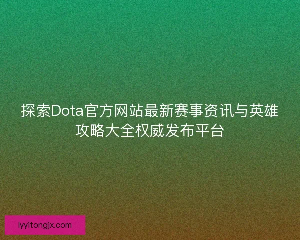 探索Dota官方网站最新赛事资讯与英雄攻略大全权威发布平台