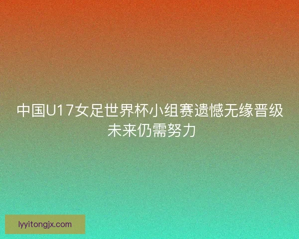 中国U17女足世界杯小组赛遗憾无缘晋级 未来仍需努力
