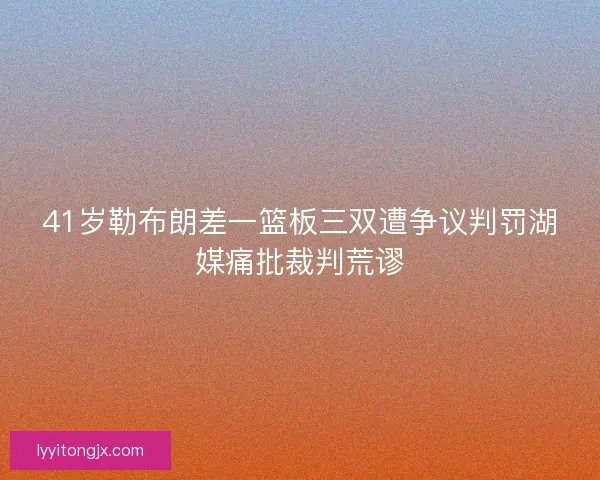 41岁勒布朗差一篮板三双遭争议判罚湖媒痛批裁判荒谬