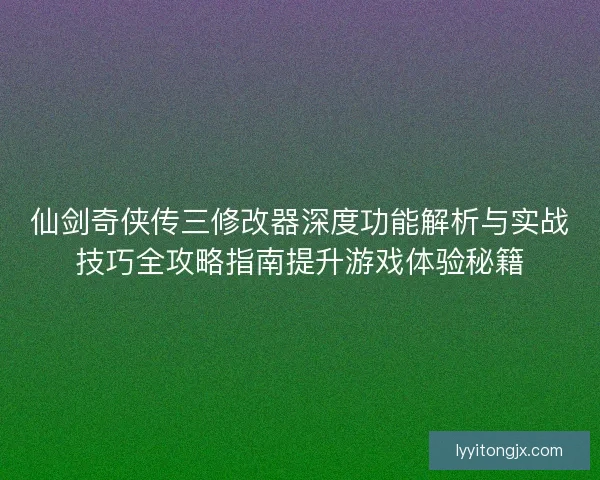 仙剑奇侠传三修改器深度功能解析与实战技巧全攻略指南提升游戏体验秘籍