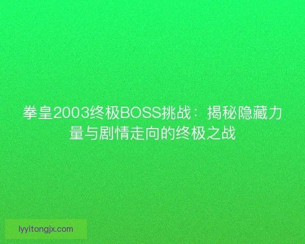 拳皇2003终极BOSS挑战：揭秘隐藏力量与剧情走向的终极之战