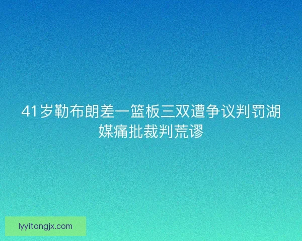 41岁勒布朗差一篮板三双遭争议判罚湖媒痛批裁判荒谬