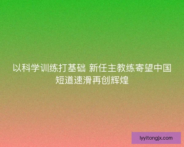 以科学训练打基础 新任主教练寄望中国短道速滑再创辉煌 以科学训练打基础 新任主教练寄望中国短道速滑再创辉煌