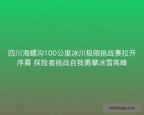 四川海螺沟100公里冰川极限挑战赛拉开序幕 探险者挑战自我勇攀冰雪高峰 四川海螺沟100公里冰川极限挑战赛拉开序幕 探险者挑战自我勇攀冰雪高峰