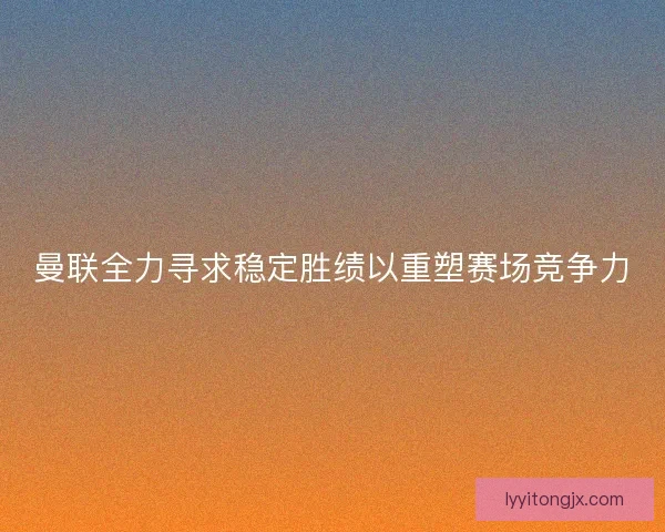 曼联全力寻求稳定胜绩以重塑赛场竞争力 曼联全力寻求稳定胜绩以重塑赛场竞争力