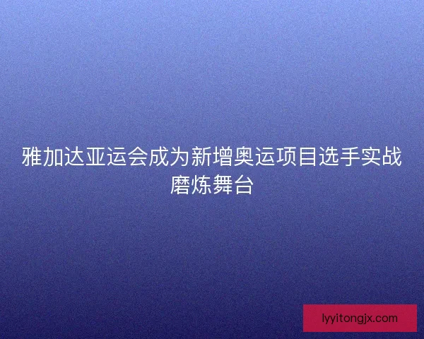 雅加达亚运会成为新增奥运项目选手实战磨炼舞台 雅加达亚运会成为新增奥运项目选手实战磨炼舞台