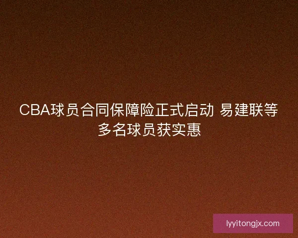 CBA球员合同保障险正式启动 易建联等多名球员获实惠 CBA球员合同保障险正式启动 易建联等多名球员获实惠