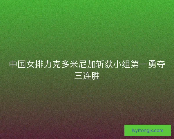 中国女排力克多米尼加斩获小组第一勇夺三连胜 中国女排力克多米尼加斩获小组第一勇夺三连胜