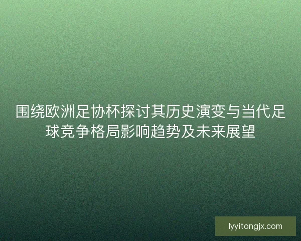 围绕欧洲足协杯探讨其历史演变与当代足球竞争格局影响趋势及未来展望 围绕欧洲足协杯探讨其历史演变与当代足球竞争格局影响趋势及未来展望