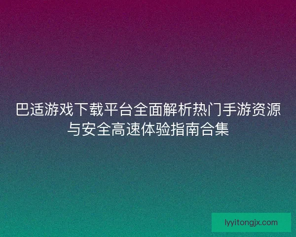 巴适游戏下载平台全面解析热门手游资源与安全高速体验指南合集 巴适游戏下载平台全面解析热门手游资源与安全高速体验指南合集